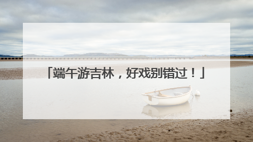 端午游吉林，好戏别错过！