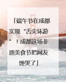 端午节在成都实现“舌尖环游”！成都这场非遗美食节把网友馋哭了