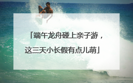 端午龙舟碰上亲子游，这三天小长假有点儿萌