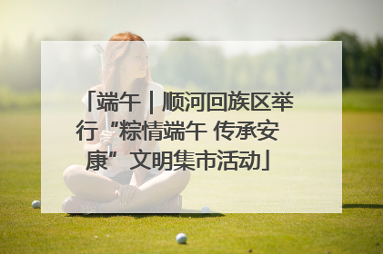 端午｜顺河回族区举行“粽情端午 传承安康”文明集市活动