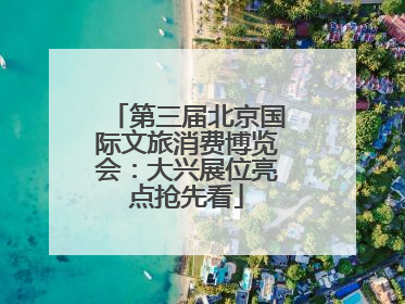 第三届北京国际文旅消费博览会：大兴展位亮点抢先看