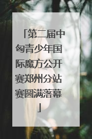 第二届中匈青少年国际魔方公开赛郑州分站赛圆满落幕