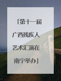 第十一届广西残疾人艺术汇演在南宁举办