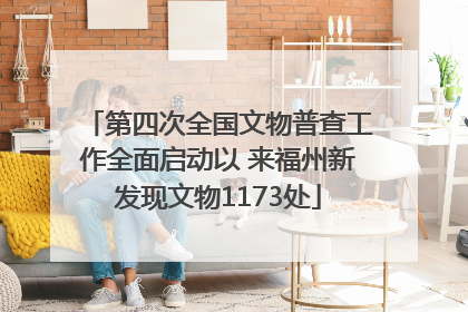 第四次全国文物普查工作全面启动以 来福州新发现文物1173处