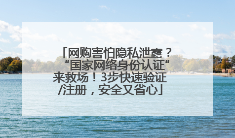 网购害怕隐私泄露？“国家网络身份认证”来救场！3步快速验证/注册，安全又省心