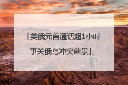 美俄元首通话超1小时 事关俄乌冲突前景