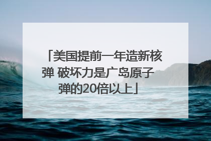 美国提前一年造新核弹 破坏力是广岛原子弹的20倍以上