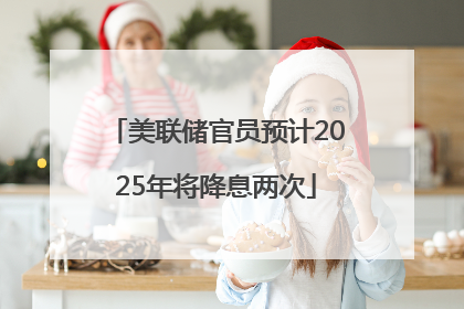 美联储官员预计2025年将降息两次