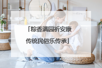 粽香满园祈安康 传统民俗乐传承