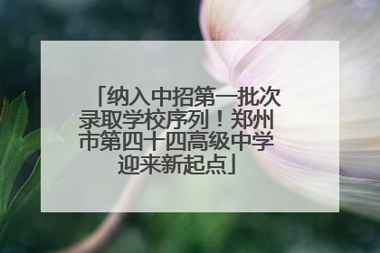 纳入中招第一批次录取学校序列！郑州市第四十四高级中学迎来新起点