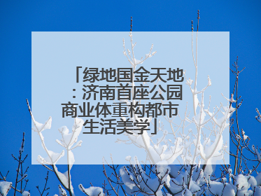 绿地国金天地：济南首座公园商业体重构都市生活美学