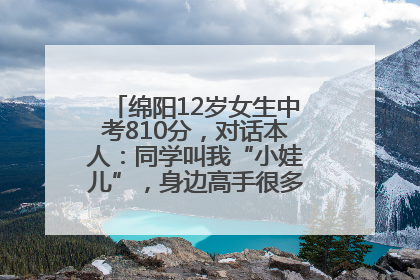 绵阳12岁女生中考810分，对话本人：同学叫我“小娃儿”，身边高手很多，我一直在追赶