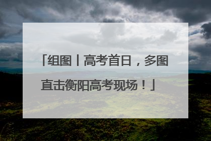 组图丨高考首日,多图直击衡阳高考现场!