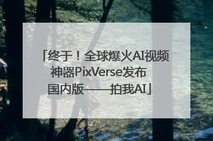终于！全球爆火AI视频神器PixVerse发布国内版——拍我AI