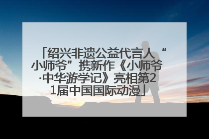 绍兴非遗公益代言人“小师爷”携新作《小师爷·中华游学记》亮相第21届中国国际动漫