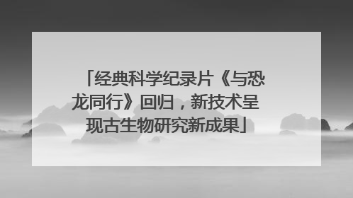 经典科学纪录片《与恐龙同行》回归，新技术呈现古生物研究新成果