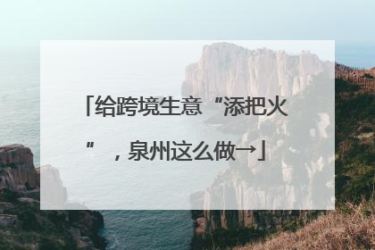 给跨境生意“添把火”，泉州这么做→