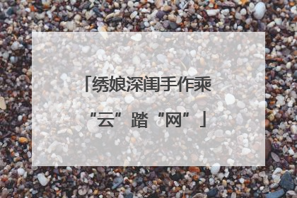 绣娘深闺手作乘“云”踏“网”