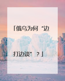 俄乌为何“边打边谈”？