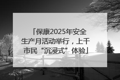 保康2025年安全生产月活动举行，上千市民“沉浸式”体验