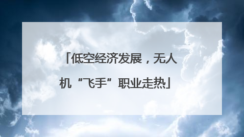 低空经济发展，无人机“飞手”职业走热