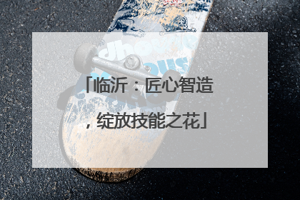 临沂：匠心智造，绽放技能之花
