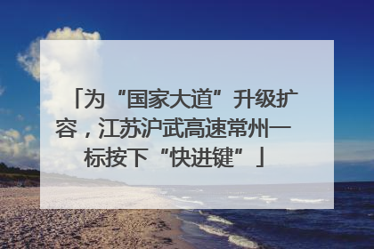 为“国家大道”升级扩容，江苏沪武高速常州一标按下“快进键”
