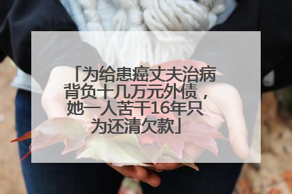为给患癌丈夫治病背负十几万元外债，她一人苦干16年只为还清欠款