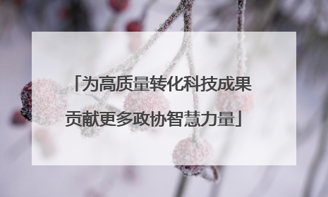 为高质量转化科技成果贡献更多政协智慧力量