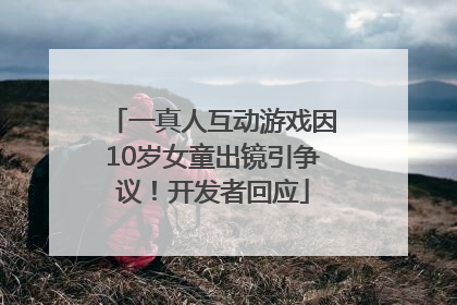 一真人互动游戏因10岁女童出镜引争议！开发者回应
