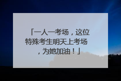 一人一考场，这位特殊考生明天上考场，为她加油！