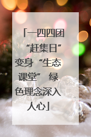一四四团“赶集日”变身“生态课堂” 绿色理念深入人心