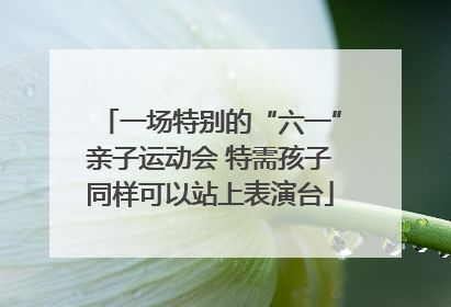 一场特别的“六一”亲子运动会 特需孩子同样可以站上表演台