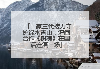 一家三代接力守护绿水青山，沪闽合作《树魂》在国话连演三场