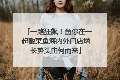 一路狂飙！鱼你在一起酸菜鱼海内外门店增长势头由何而来