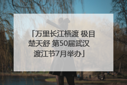 万里长江横渡 极目楚天舒 第50届武汉渡江节7月举办