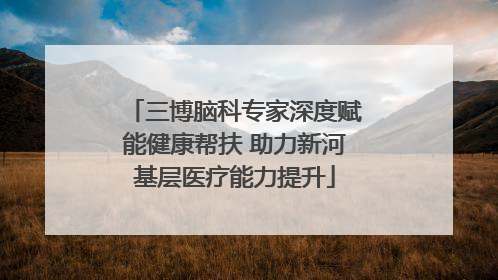 三博脑科专家深度赋能健康帮扶 助力新河基层医疗能力提升