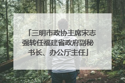 三明市政协主席宋志强转任福建省政府副秘书长、办公厅主任