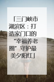 三门峡市湖滨区：打造家门口的“幸福养老圈”守护最美夕阳红