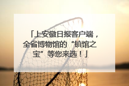 上安徽日报客户端，全省博物馆的“镇馆之宝”等您来选！