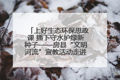 上好生态环保思政课 播下守水护绿新种子——房县“文明河流”宣教活动走进八一希望小学