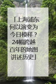 上海浦东何以演变为今日模样？24幅跨越百年的地图讲述历史