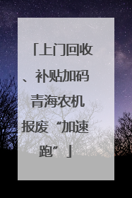 上门回收、补贴加码 青海农机报废“加速跑”