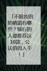 不脱妆的防晒霜有哪些？懂行的人都推荐这10款，公认值得入手！