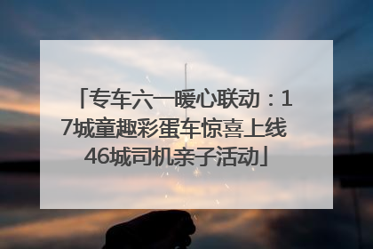 专车六一暖心联动：17城童趣彩蛋车惊喜上线 46城司机亲子活动