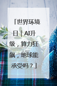 世界环境日｜AI升级，算力狂飙，地球能承受吗？