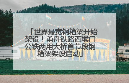 世界最宽钢箱梁开始架设！甬舟铁路西堠门公铁两用大桥首节段钢箱梁架设启动