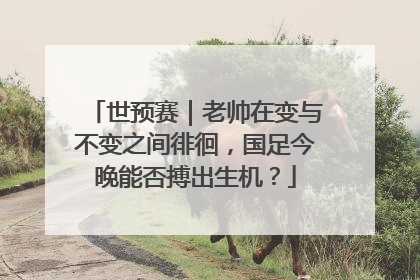 世预赛｜老帅在变与不变之间徘徊，国足今晚能否搏出生机？