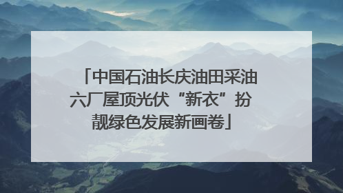中国石油长庆油田采油六厂屋顶光伏“新衣”扮靓绿色发展新画卷
