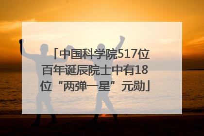 中国科学院517位百年诞辰院士中有18位“两弹一星”元勋